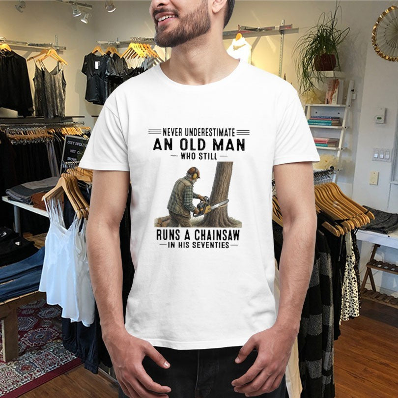 Never Underestimate An Old Man Who Still Runs A Chainsaw In His Seventies Shirts